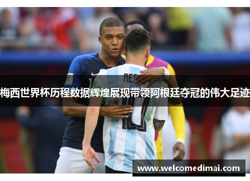 梅西世界杯历程数据辉煌展现带领阿根廷夺冠的伟大足迹