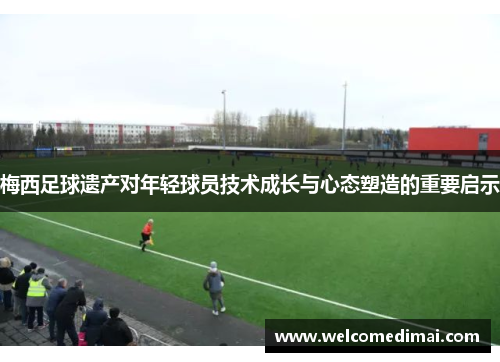 梅西足球遗产对年轻球员技术成长与心态塑造的重要启示