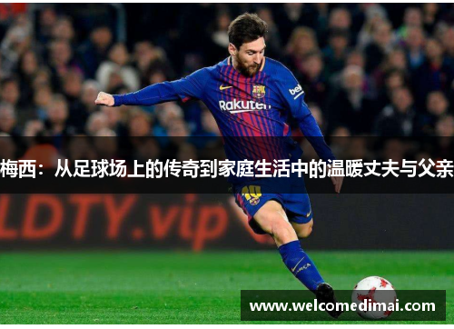梅西：从足球场上的传奇到家庭生活中的温暖丈夫与父亲