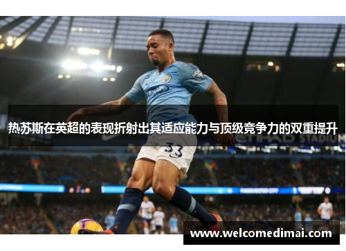热苏斯在英超的表现折射出其适应能力与顶级竞争力的双重提升