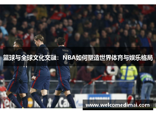 篮球与全球文化交融：NBA如何塑造世界体育与娱乐格局