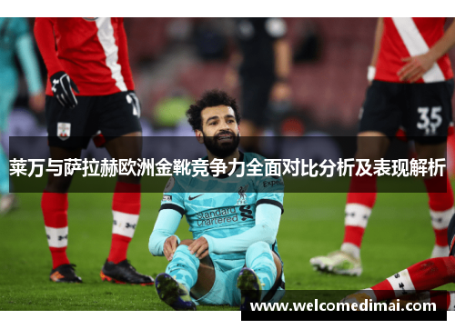 莱万与萨拉赫欧洲金靴竞争力全面对比分析及表现解析