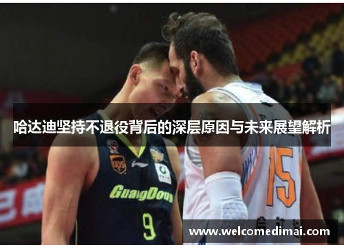 哈达迪坚持不退役背后的深层原因与未来展望解析 哈达迪坚持不退役背后的深层原因与未来展望解析