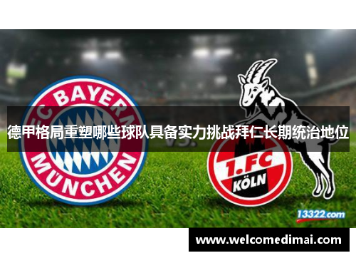 德甲格局重塑哪些球队具备实力挑战拜仁长期统治地位