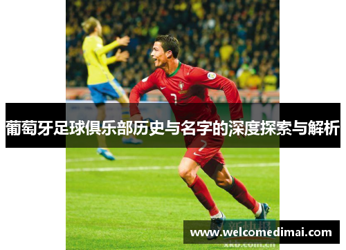葡萄牙足球俱乐部历史与名字的深度探索与解析 葡萄牙足球俱乐部历史与名字的深度探索与解析