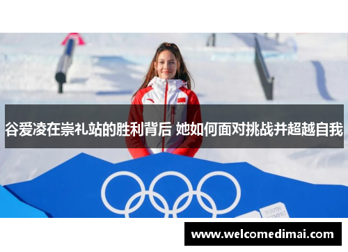 谷爱凌在崇礼站的胜利背后 她如何面对挑战并超越自我