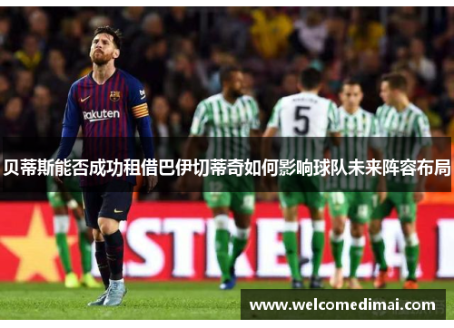 贝蒂斯能否成功租借巴伊切蒂奇如何影响球队未来阵容布局