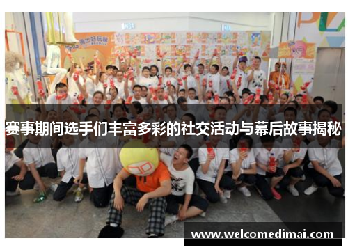 赛事期间选手们丰富多彩的社交活动与幕后故事揭秘 赛事期间选手们丰富多彩的社交活动与幕后故事揭秘