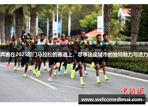 奔跑在2025厦门马拉松的赛道上，尽享这座城市的独特魅力与活力