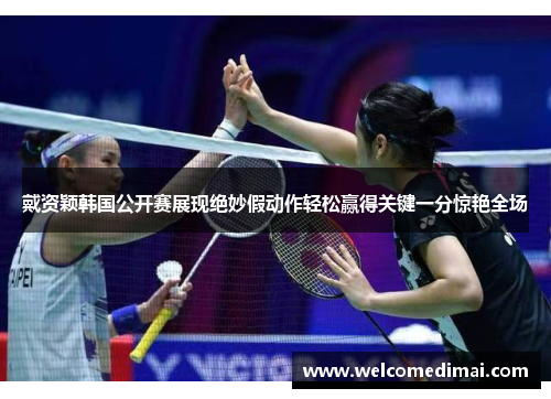 戴资颖韩国公开赛展现绝妙假动作轻松赢得关键一分惊艳全场
