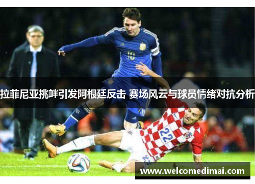 拉菲尼亚挑衅引发阿根廷反击 赛场风云与球员情绪对抗分析