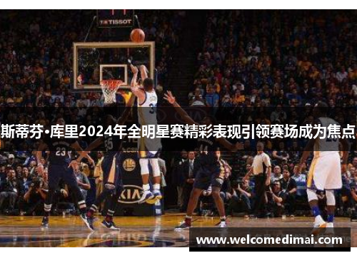 斯蒂芬·库里2024年全明星赛精彩表现引领赛场成为焦点