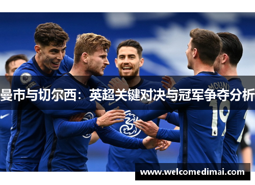 曼市与切尔西：英超关键对决与冠军争夺分析