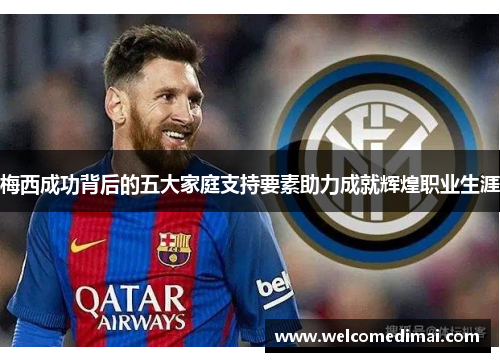 梅西成功背后的五大家庭支持要素助力成就辉煌职业生涯